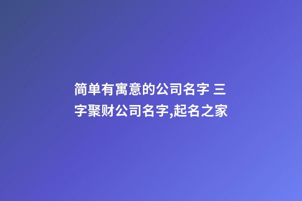 简单有寓意的公司名字 三字聚财公司名字,起名之家-第1张-公司起名-玄机派
